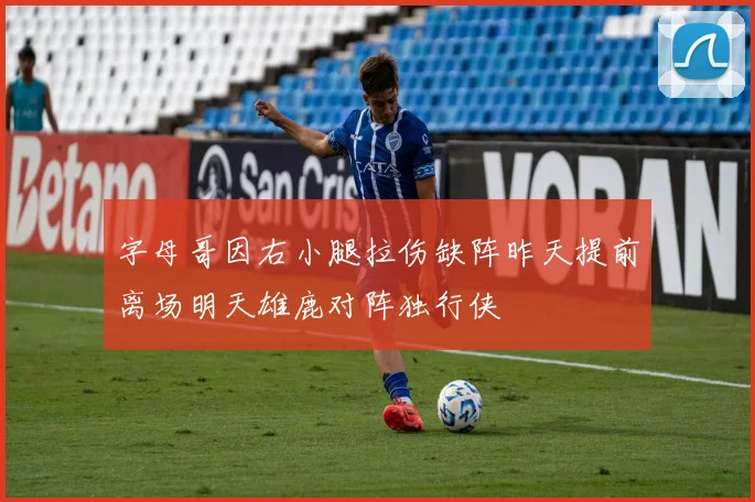 字母哥因右小腿拉伤缺阵昨天提前离场明天雄鹿对阵独行侠