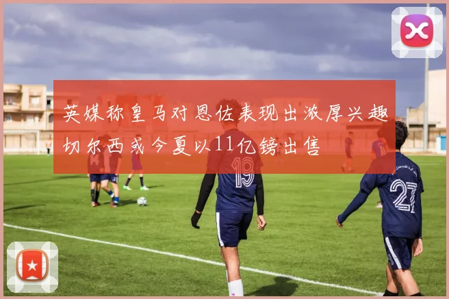 英媒称皇马对恩佐表现出浓厚兴趣切尔西或今夏以11亿镑出售