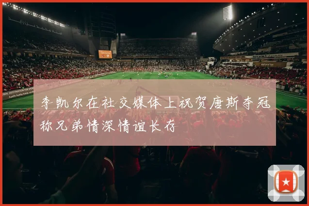 李凯尔在社交媒体上祝贺唐斯夺冠称兄弟情深情谊长存