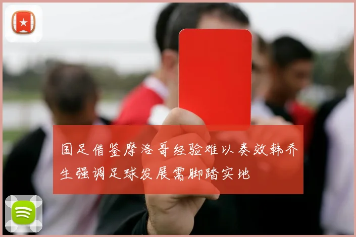 国足借鉴摩洛哥经验难以奏效韩乔生强调足球发展需脚踏实地