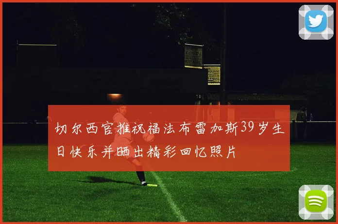 切尔西官推祝福法布雷加斯39岁生日快乐并晒出精彩回忆照片