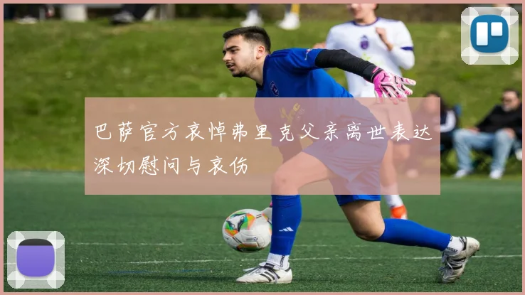 巴萨官方哀悼弗里克父亲离世表达深切慰问与哀伤