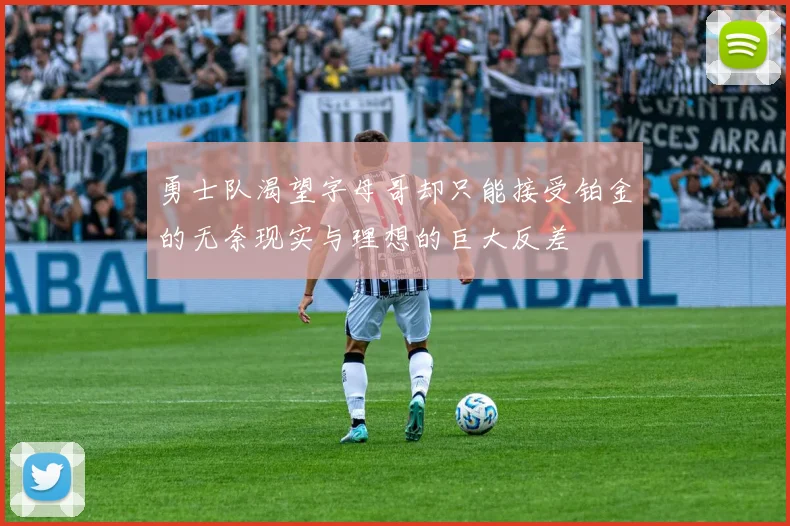 勇士队渴望字母哥却只能接受铂金的无奈现实与理想的巨大反差