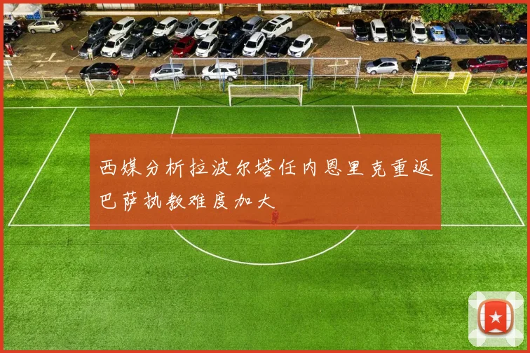西媒分析拉波尔塔任内恩里克重返巴萨执教难度加大