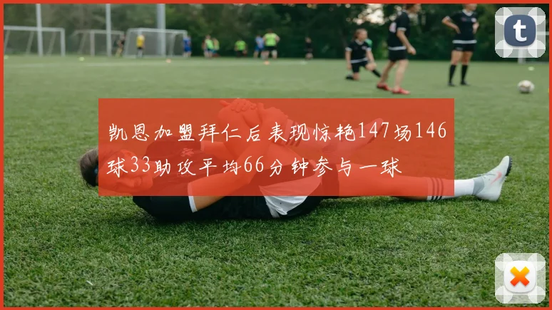 凯恩加盟拜仁后表现惊艳147场146球33助攻平均66分钟参与一球