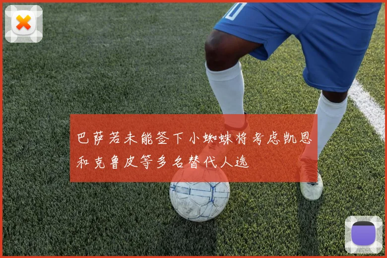 巴萨若未能签下小蜘蛛将考虑凯恩和克鲁皮等多名替代人选