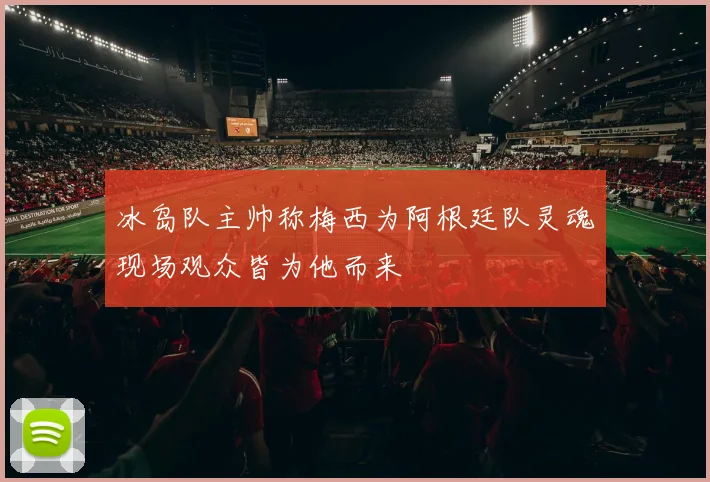 冰岛队主帅称梅西为阿根廷队灵魂现场观众皆为他而来