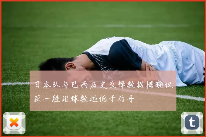日本队与巴西历史交锋数据揭晓仅获一胜进球数远低于对手