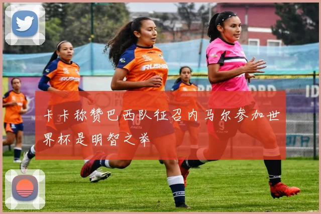 卡卡称赞巴西队征召内马尔参加世界杯是明智之举