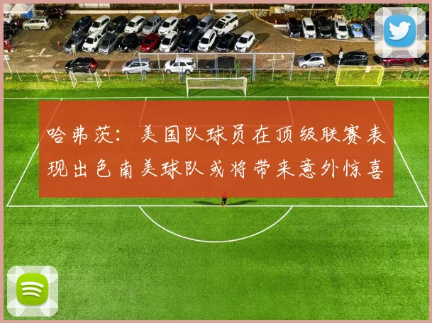 哈弗茨：美国队球员在顶级联赛表现出色南美球队或将带来意外惊喜