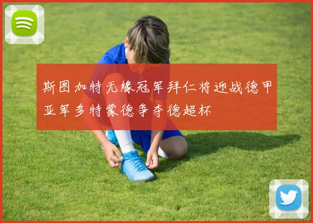 斯图加特无缘冠军拜仁将迎战德甲亚军多特蒙德争夺德超杯