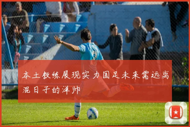 本土教练展现实力国足未来需远离混日子的洋帅