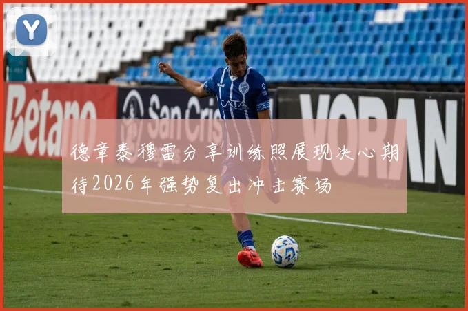 德章泰穆雷分享训练照展现决心期待2026年强势复出冲击赛场